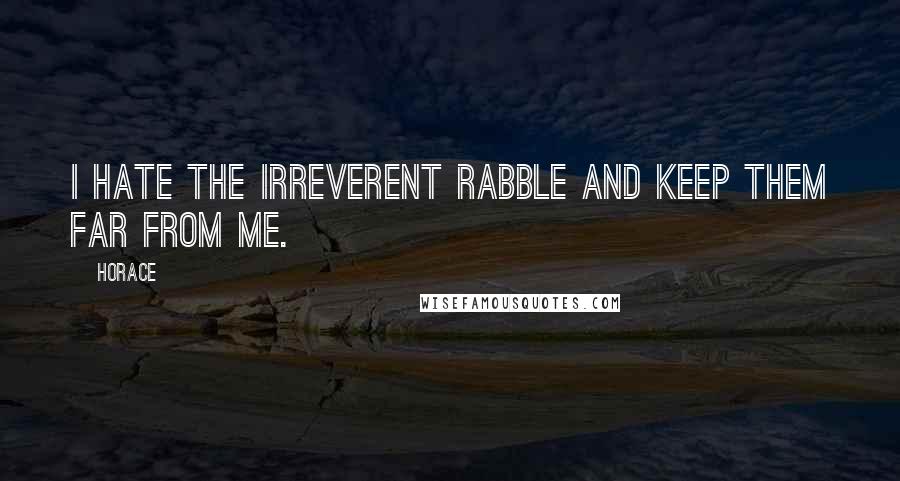 Horace Quotes: I hate the irreverent rabble and keep them far from me.