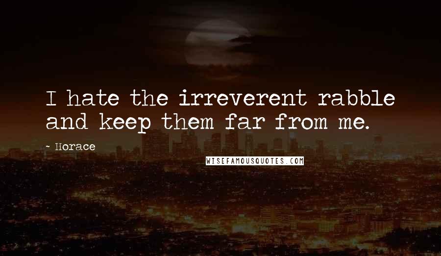 Horace Quotes: I hate the irreverent rabble and keep them far from me.