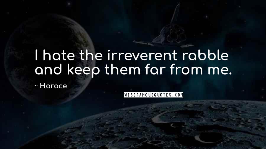 Horace Quotes: I hate the irreverent rabble and keep them far from me.