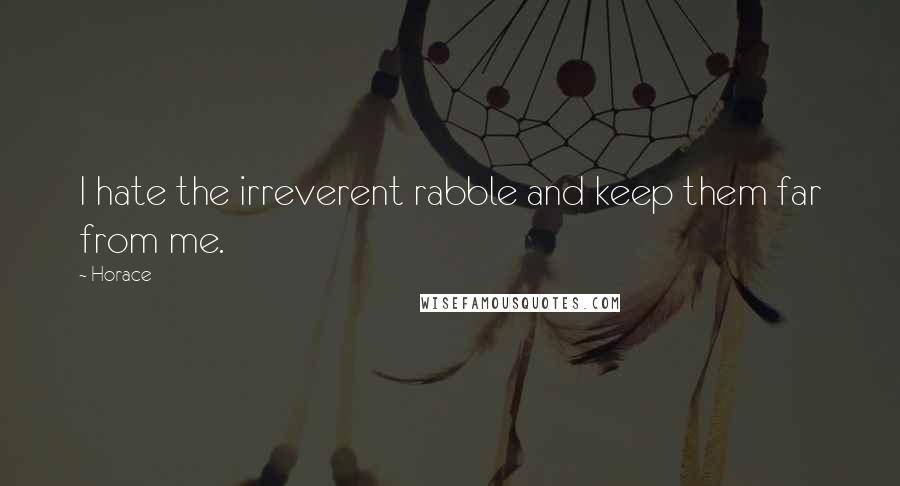 Horace Quotes: I hate the irreverent rabble and keep them far from me.