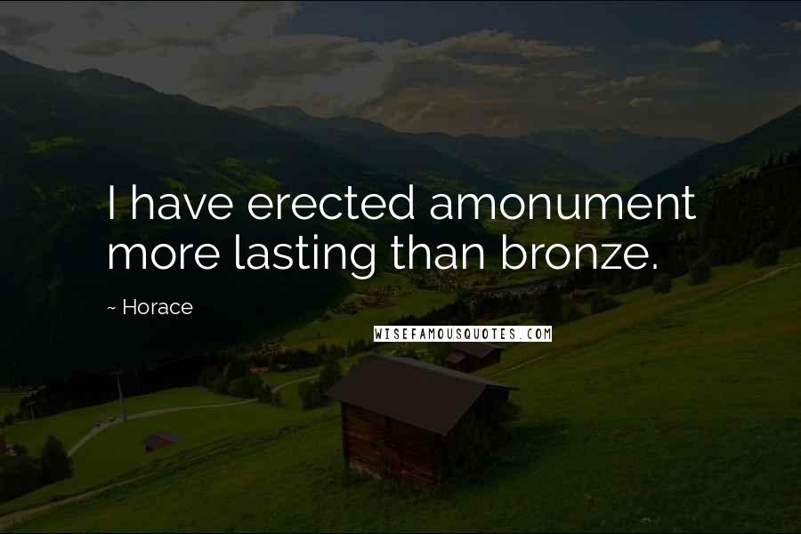 Horace Quotes: I have erected amonument more lasting than bronze.