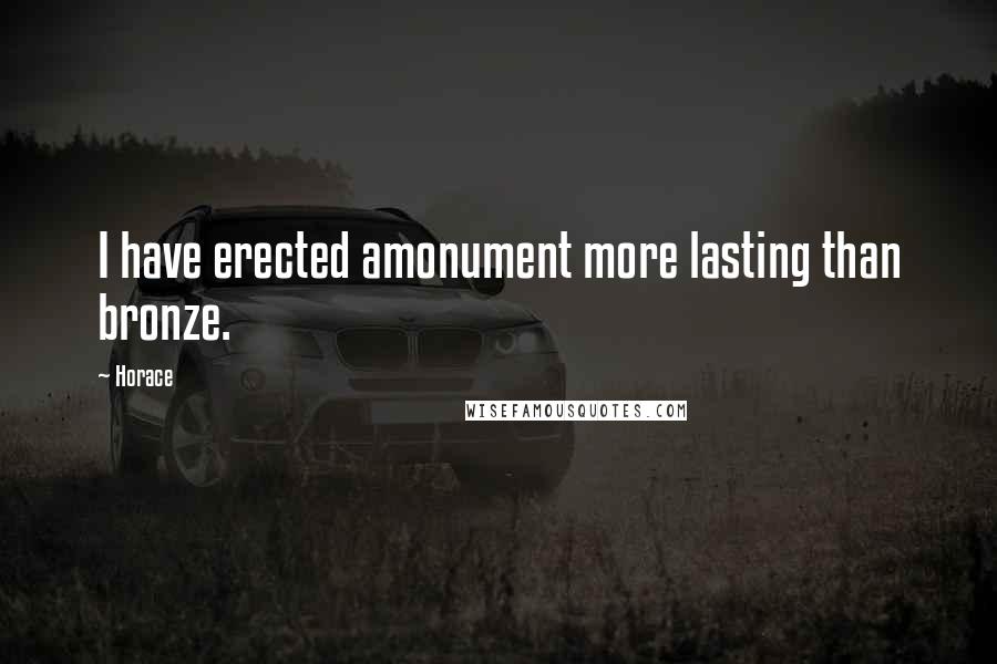 Horace Quotes: I have erected amonument more lasting than bronze.