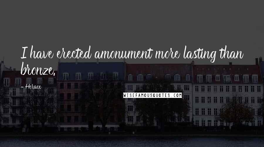 Horace Quotes: I have erected amonument more lasting than bronze.