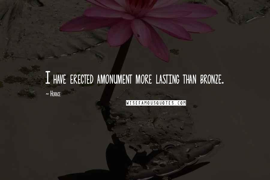 Horace Quotes: I have erected amonument more lasting than bronze.