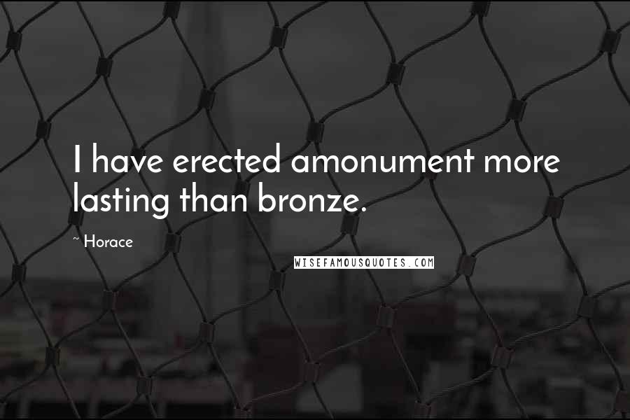 Horace Quotes: I have erected amonument more lasting than bronze.