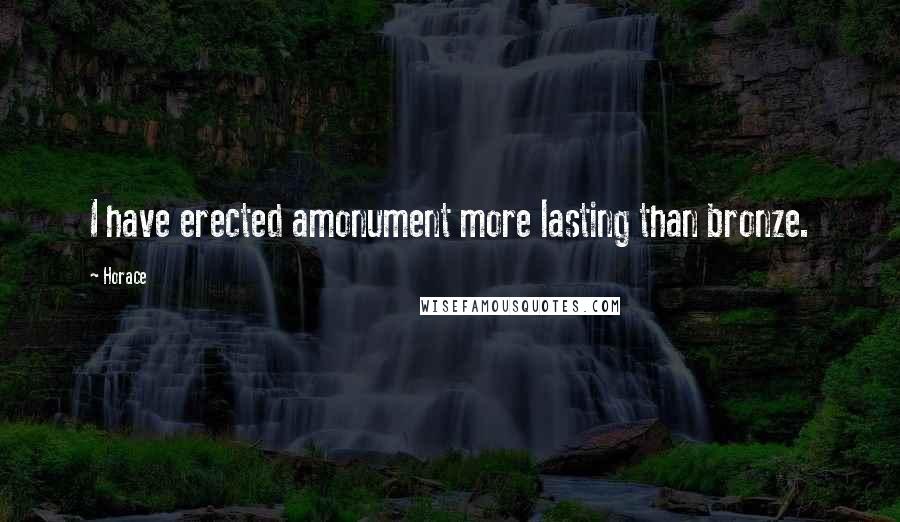 Horace Quotes: I have erected amonument more lasting than bronze.