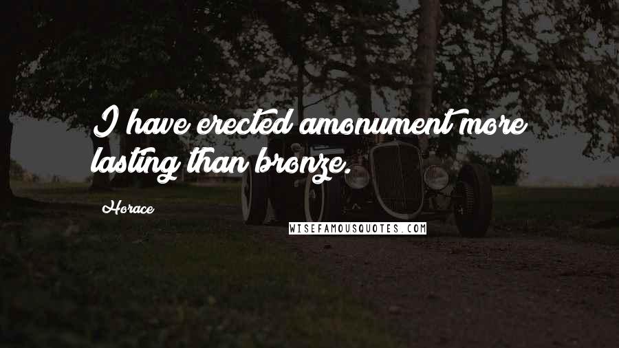 Horace Quotes: I have erected amonument more lasting than bronze.