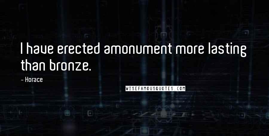 Horace Quotes: I have erected amonument more lasting than bronze.