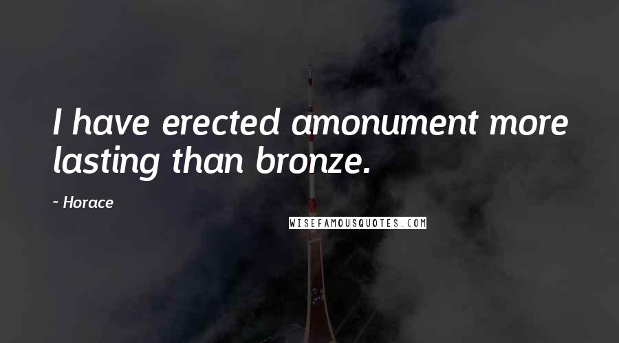 Horace Quotes: I have erected amonument more lasting than bronze.