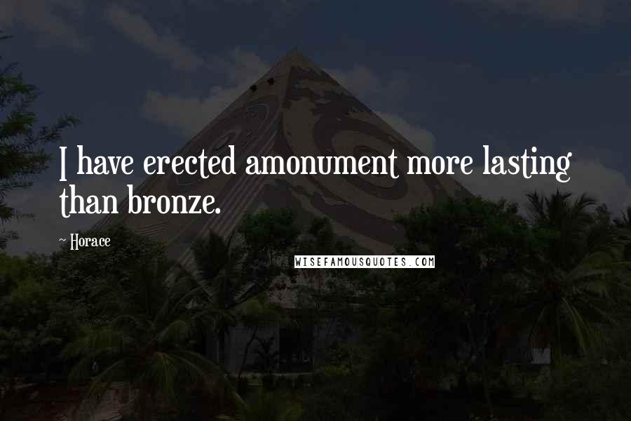 Horace Quotes: I have erected amonument more lasting than bronze.