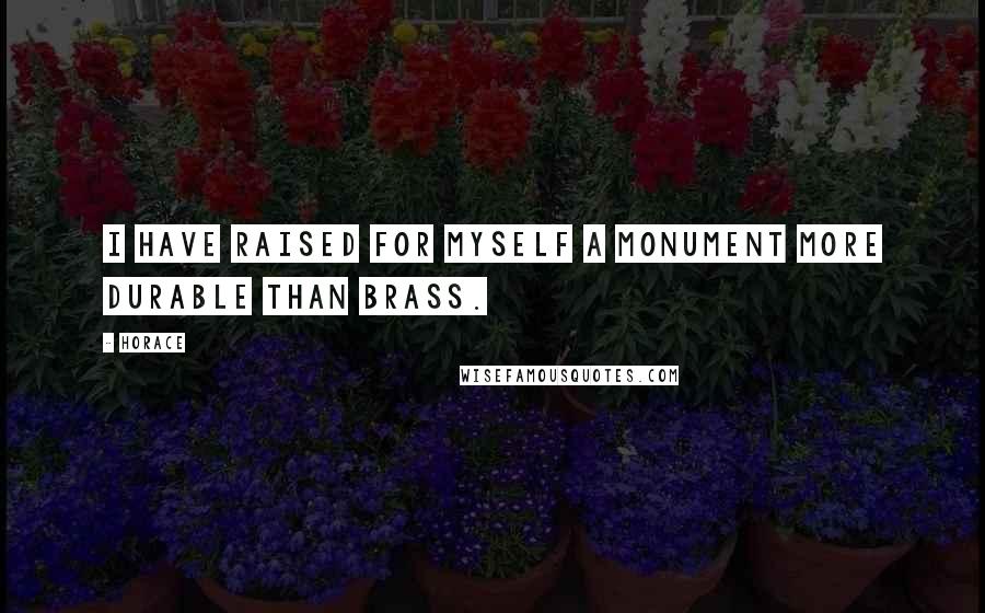 Horace Quotes: I have raised for myself a monument more durable than brass.