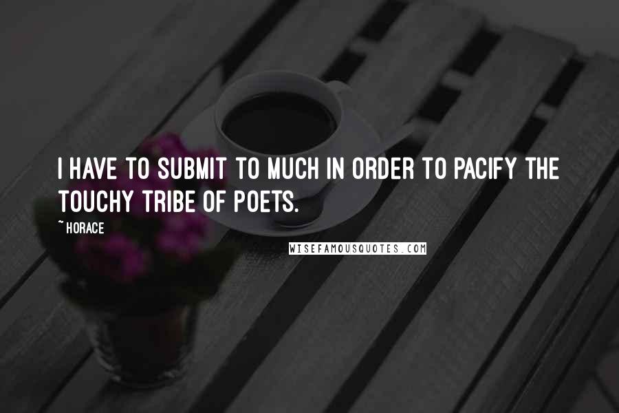 Horace Quotes: I have to submit to much in order to pacify the touchy tribe of poets.