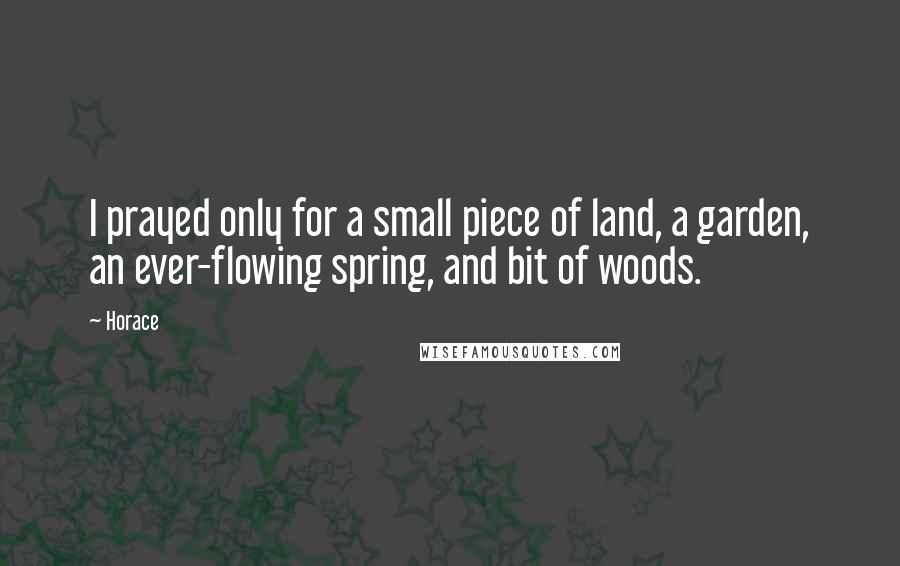 Horace Quotes: I prayed only for a small piece of land, a garden, an ever-flowing spring, and bit of woods.