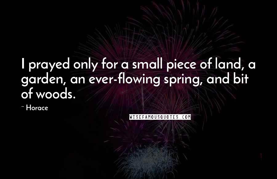Horace Quotes: I prayed only for a small piece of land, a garden, an ever-flowing spring, and bit of woods.