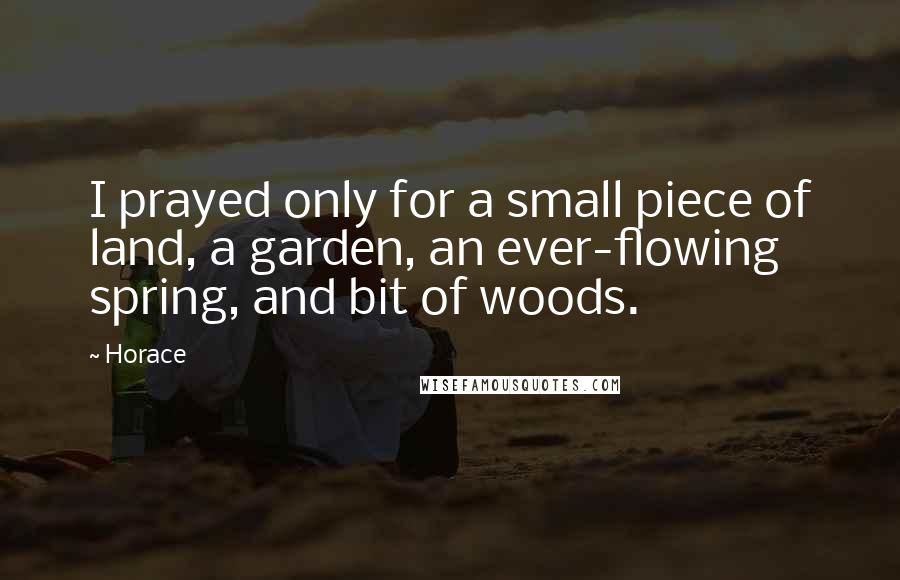 Horace Quotes: I prayed only for a small piece of land, a garden, an ever-flowing spring, and bit of woods.