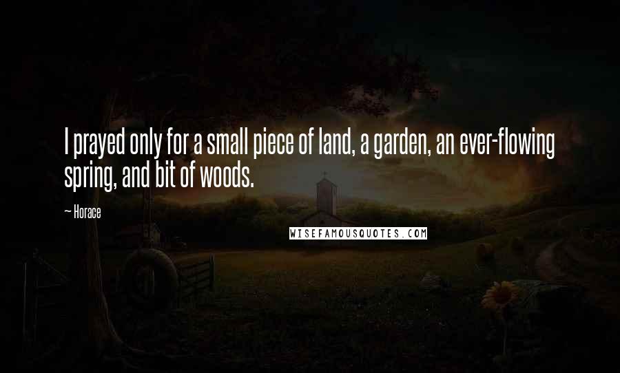 Horace Quotes: I prayed only for a small piece of land, a garden, an ever-flowing spring, and bit of woods.