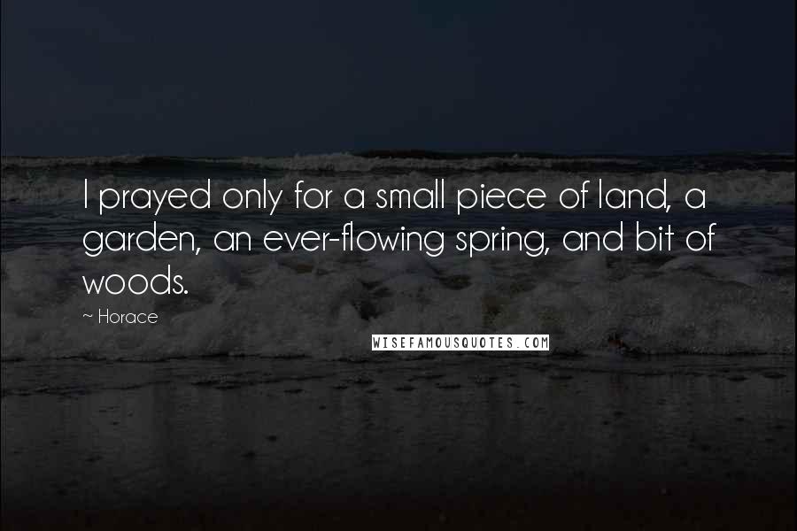 Horace Quotes: I prayed only for a small piece of land, a garden, an ever-flowing spring, and bit of woods.