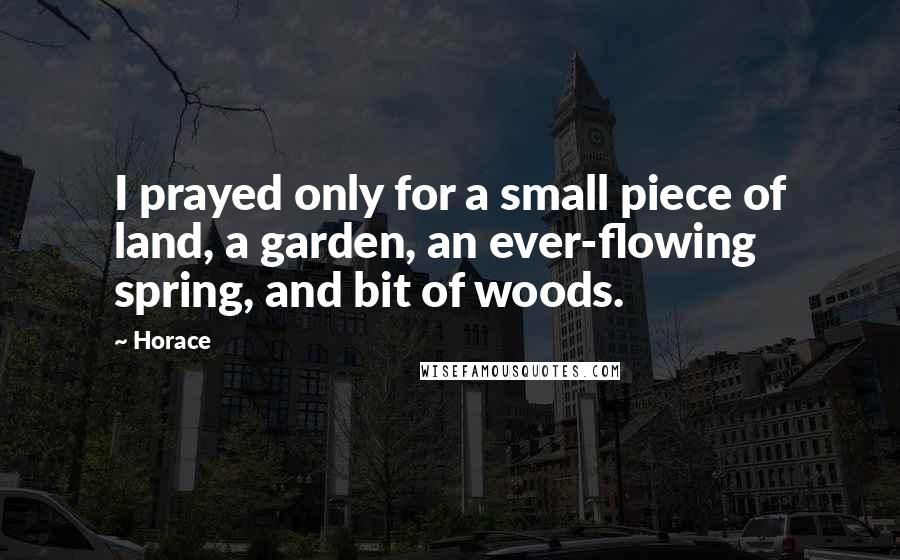 Horace Quotes: I prayed only for a small piece of land, a garden, an ever-flowing spring, and bit of woods.