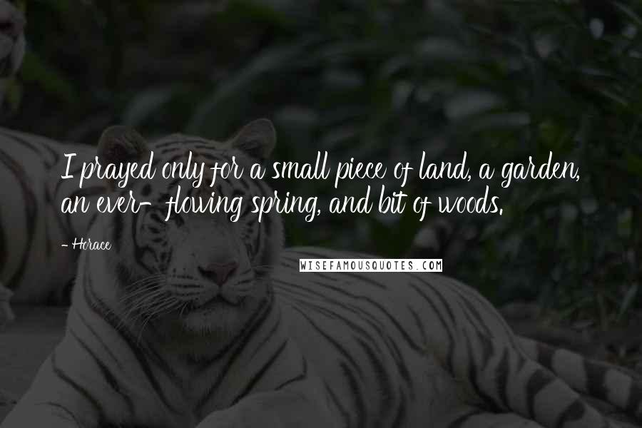 Horace Quotes: I prayed only for a small piece of land, a garden, an ever-flowing spring, and bit of woods.