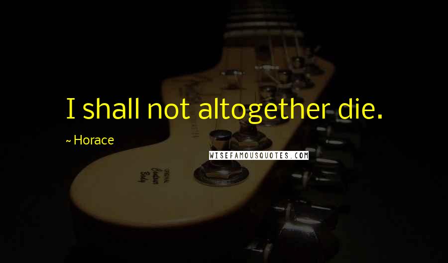 Horace Quotes: I shall not altogether die.