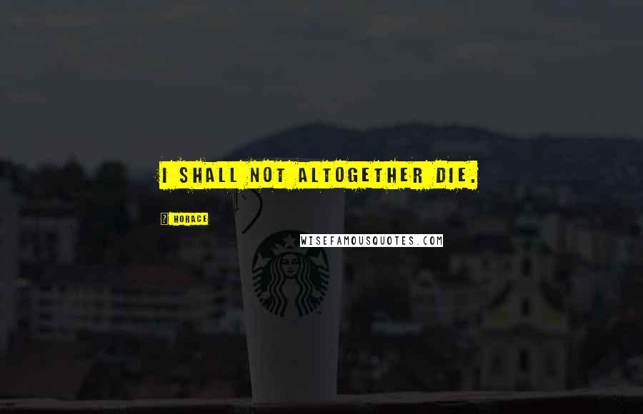 Horace Quotes: I shall not altogether die.