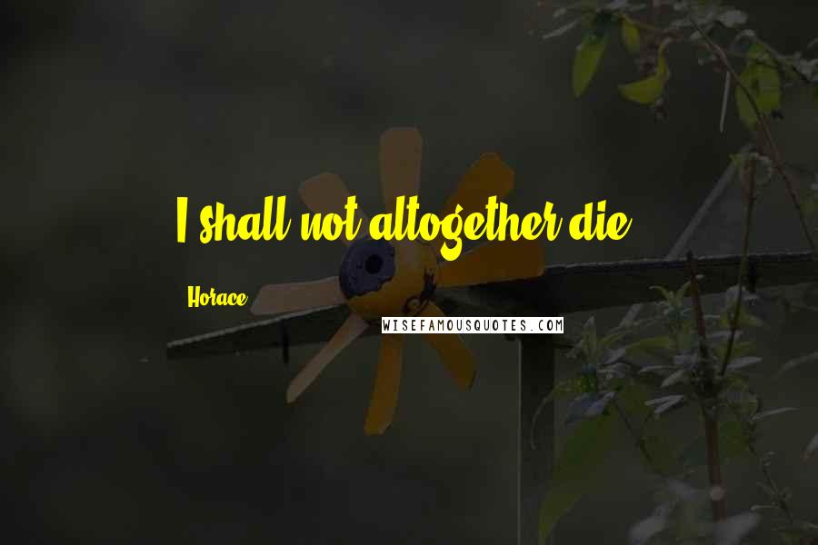 Horace Quotes: I shall not altogether die.