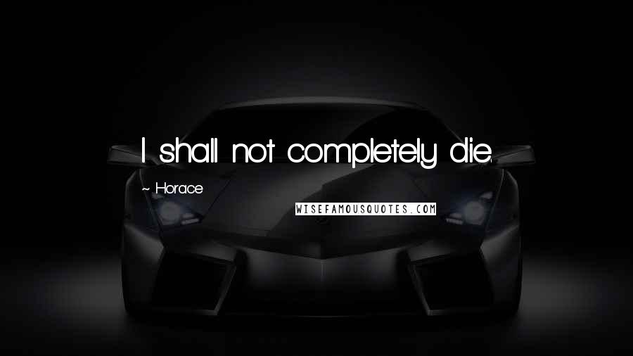 Horace Quotes: I shall not completely die.