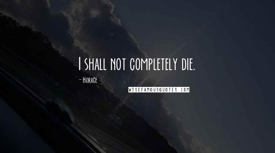 Horace Quotes: I shall not completely die.