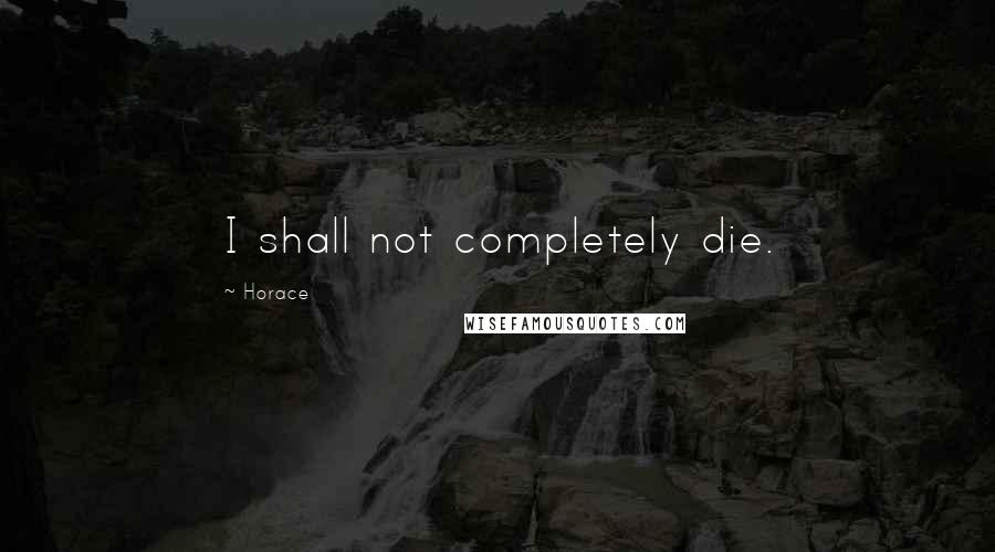 Horace Quotes: I shall not completely die.