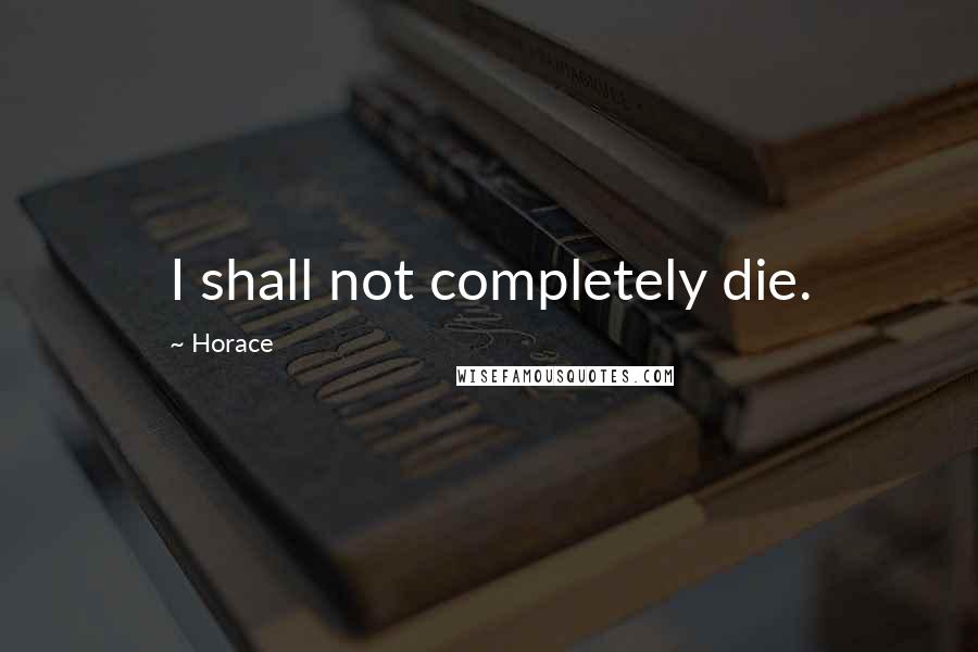 Horace Quotes: I shall not completely die.