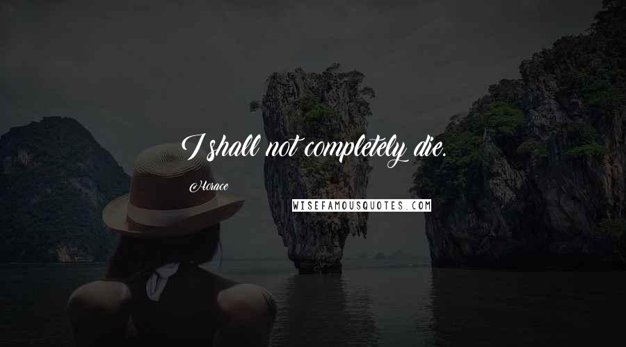Horace Quotes: I shall not completely die.