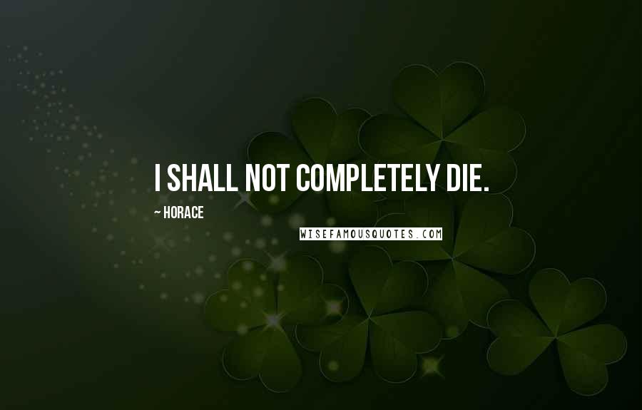 Horace Quotes: I shall not completely die.