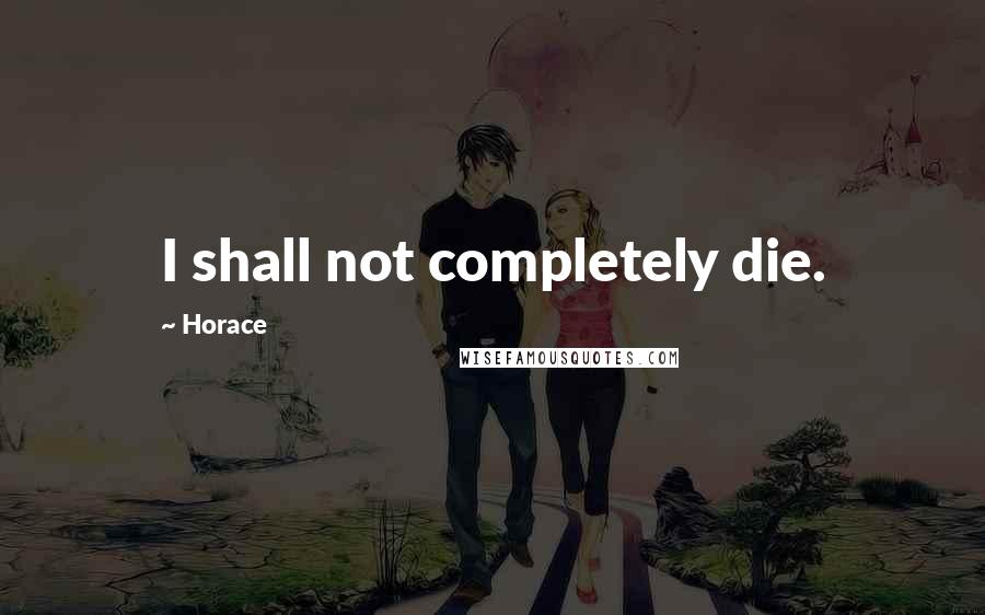 Horace Quotes: I shall not completely die.