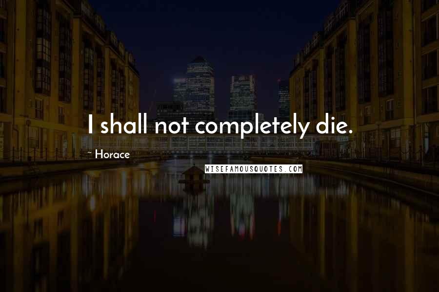 Horace Quotes: I shall not completely die.
