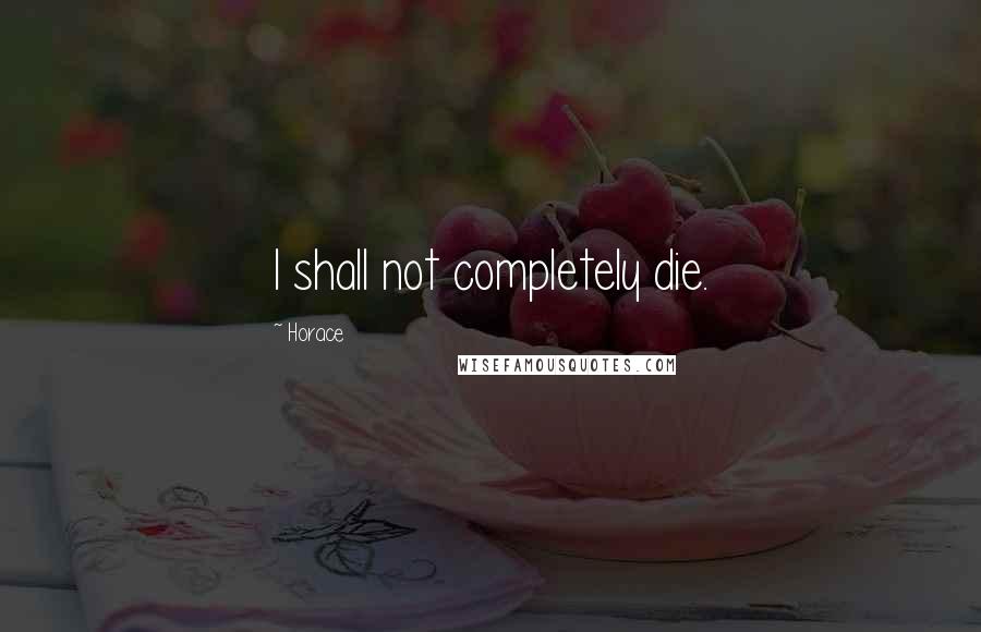 Horace Quotes: I shall not completely die.