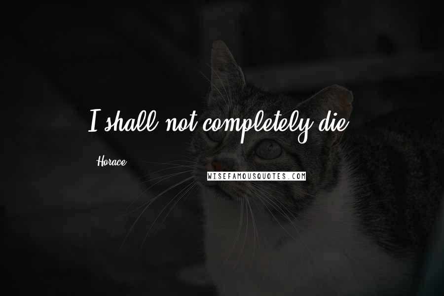Horace Quotes: I shall not completely die.