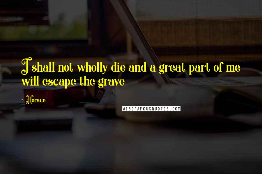 Horace Quotes: I shall not wholly die and a great part of me will escape the grave