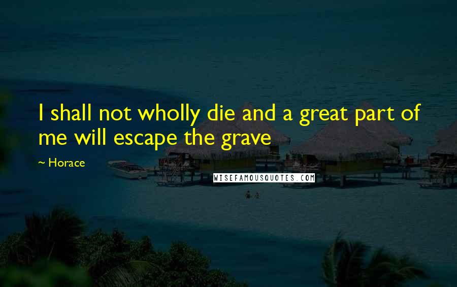 Horace Quotes: I shall not wholly die and a great part of me will escape the grave