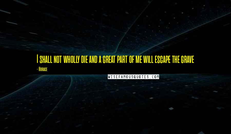 Horace Quotes: I shall not wholly die and a great part of me will escape the grave