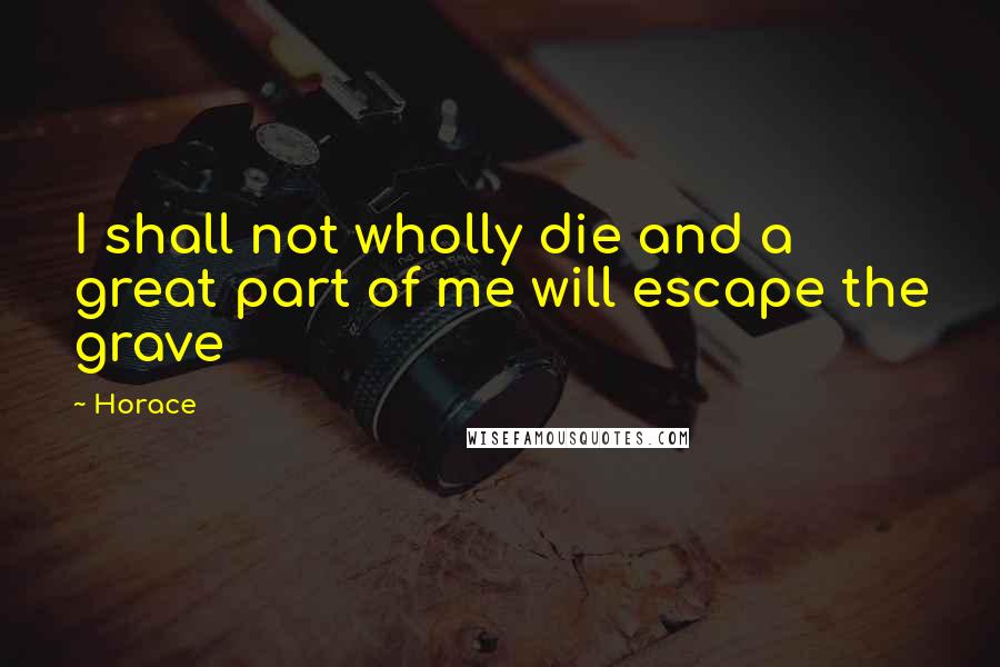 Horace Quotes: I shall not wholly die and a great part of me will escape the grave