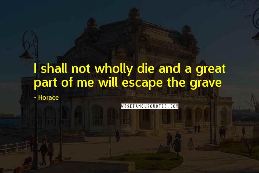 Horace Quotes: I shall not wholly die and a great part of me will escape the grave