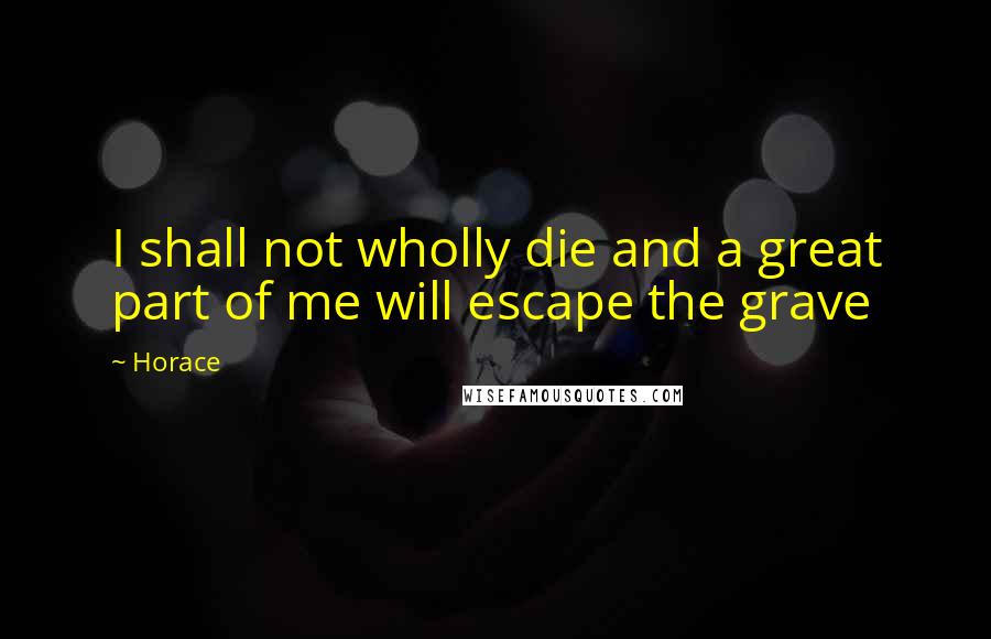 Horace Quotes: I shall not wholly die and a great part of me will escape the grave