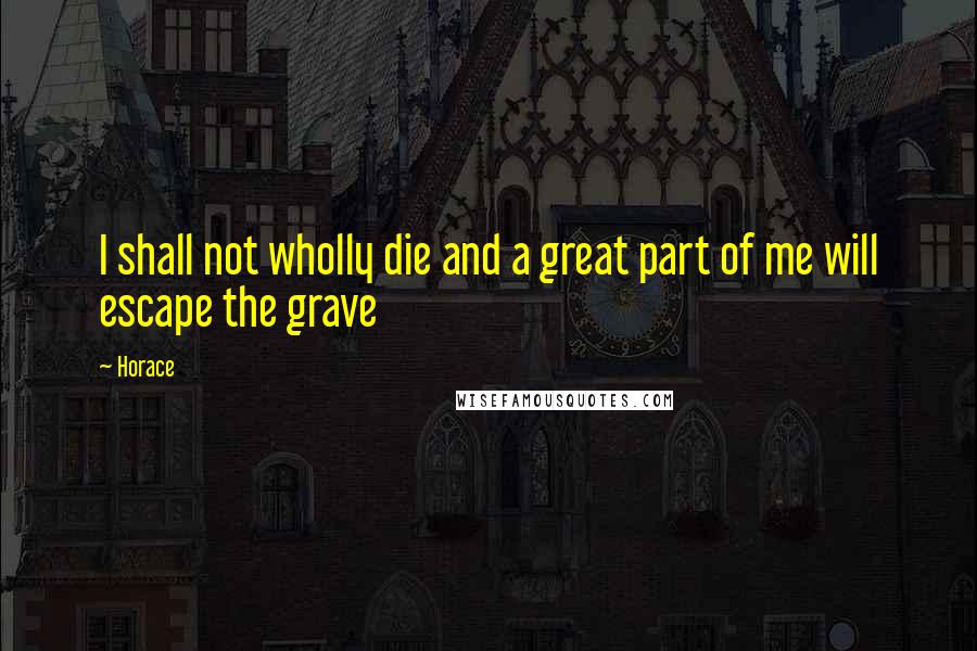 Horace Quotes: I shall not wholly die and a great part of me will escape the grave