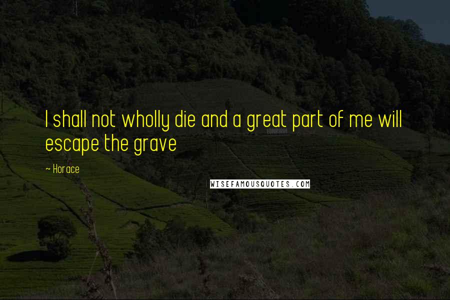 Horace Quotes: I shall not wholly die and a great part of me will escape the grave