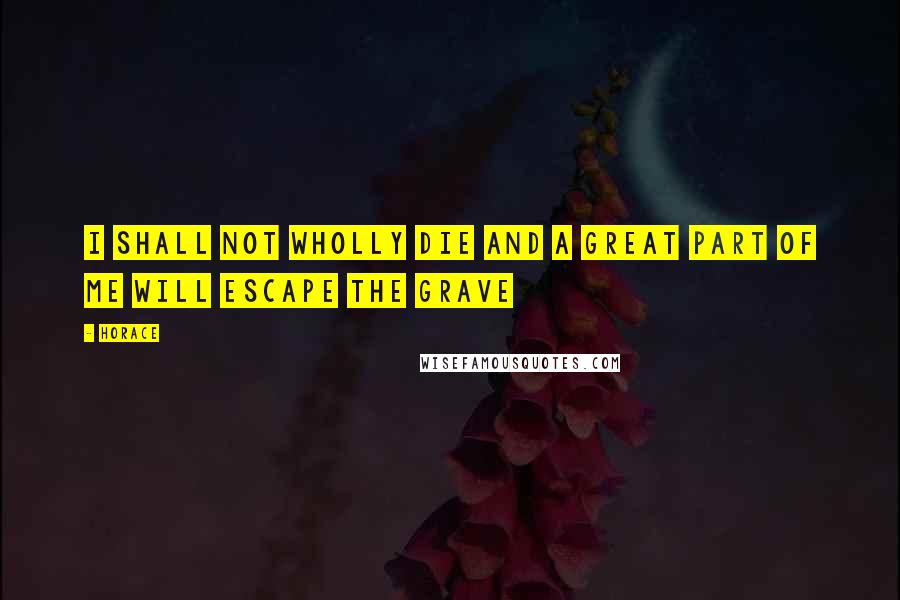Horace Quotes: I shall not wholly die and a great part of me will escape the grave