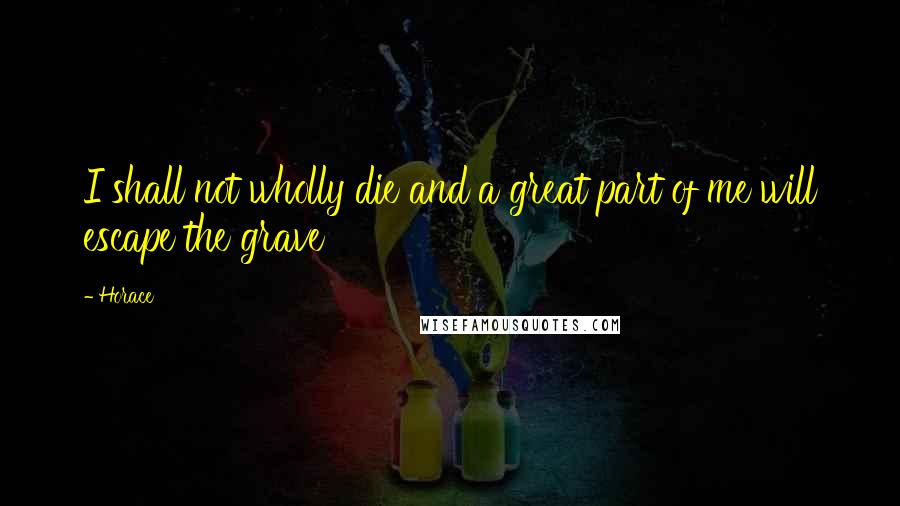 Horace Quotes: I shall not wholly die and a great part of me will escape the grave