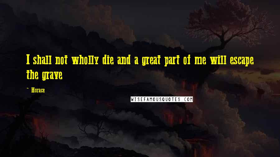 Horace Quotes: I shall not wholly die and a great part of me will escape the grave