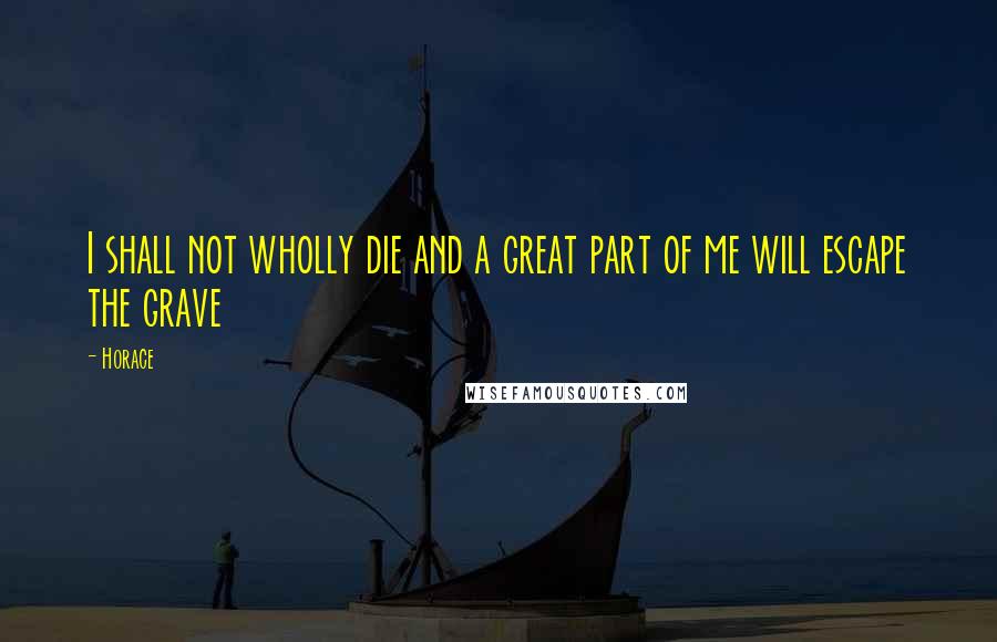 Horace Quotes: I shall not wholly die and a great part of me will escape the grave