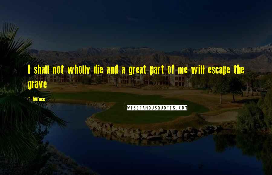 Horace Quotes: I shall not wholly die and a great part of me will escape the grave