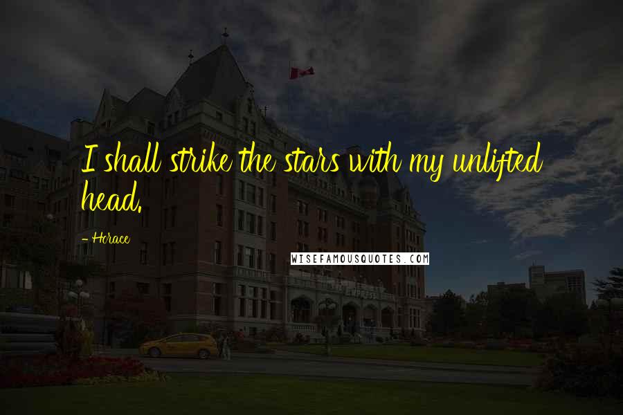 Horace Quotes: I shall strike the stars with my unlifted head.